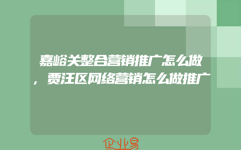 嘉峪关整合营销推广怎么做,贾汪区网络营销怎么做推广