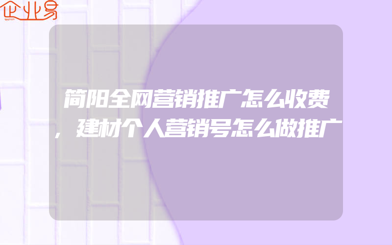 简阳全网营销推广怎么收费,建材个人营销号怎么做推广