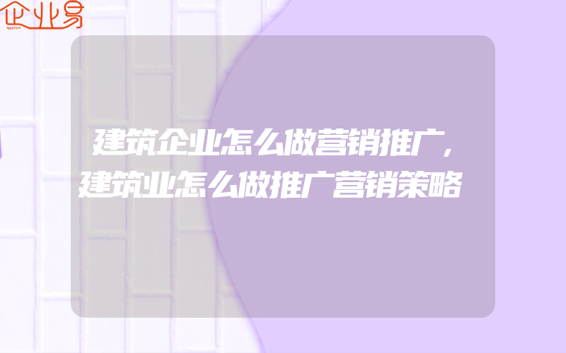 建筑企业怎么做营销推广,建筑业怎么做推广营销策略