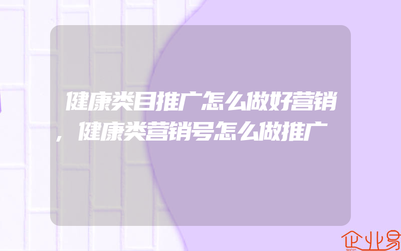 健康类目推广怎么做好营销,健康类营销号怎么做推广