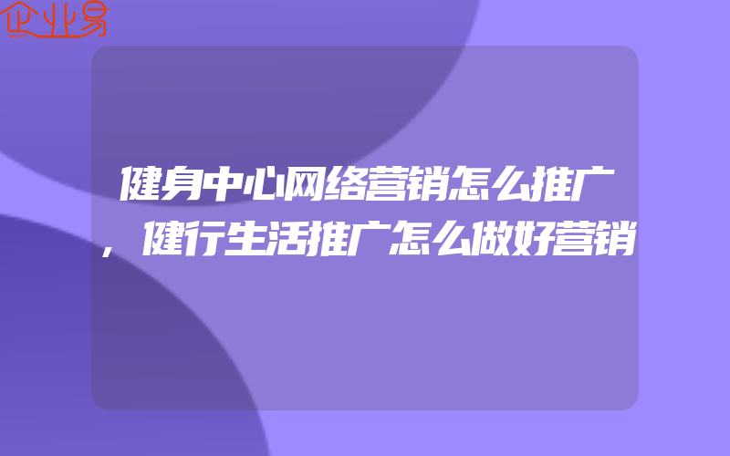 健身中心网络营销怎么推广,健行生活推广怎么做好营销