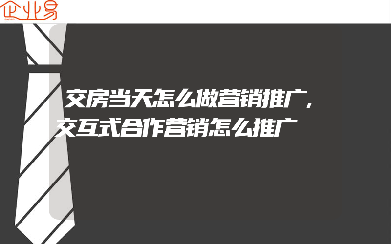 交房当天怎么做营销推广,交互式合作营销怎么推广