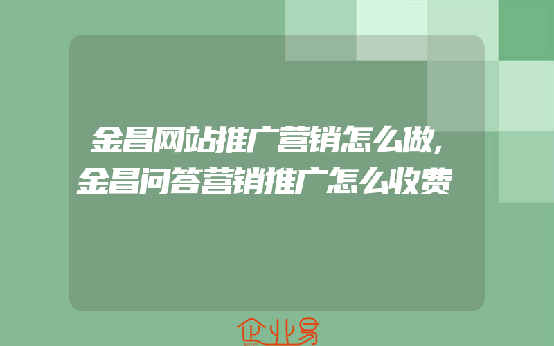 金昌网站推广营销怎么做,金昌问答营销推广怎么收费