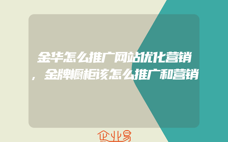 金华怎么推广网站优化营销,金牌橱柜该怎么推广和营销