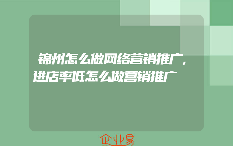 锦州怎么做网络营销推广,进店率低怎么做营销推广