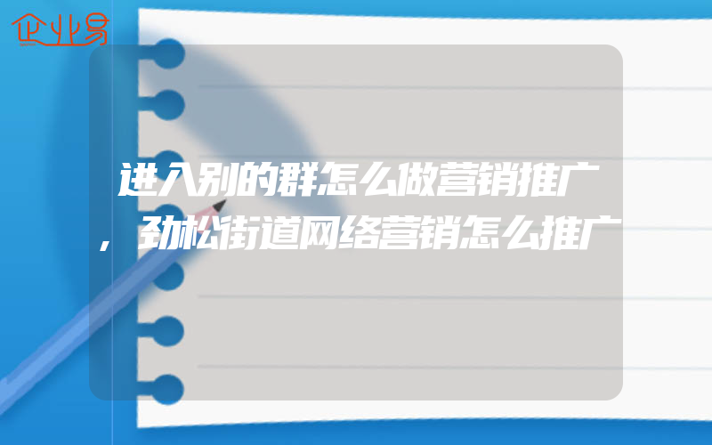 进入别的群怎么做营销推广,劲松街道网络营销怎么推广