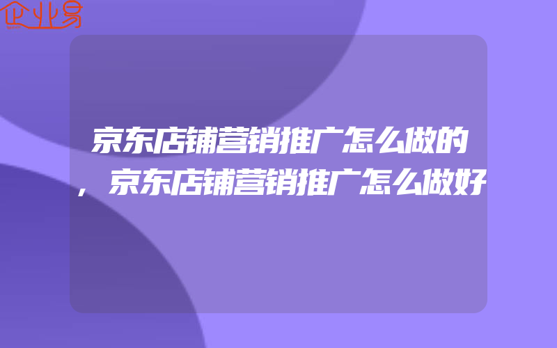 京东店铺营销推广怎么做的,京东店铺营销推广怎么做好