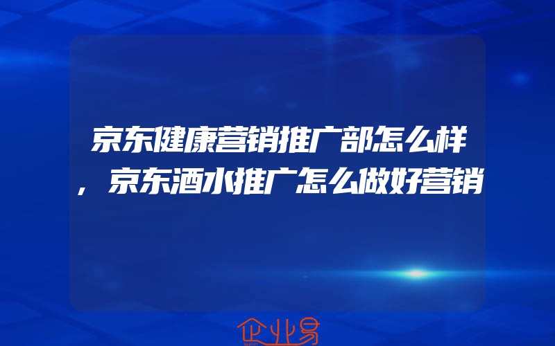 京东健康营销推广部怎么样,京东酒水推广怎么做好营销