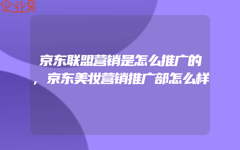 京东联盟营销是怎么推广的,京东美妆营销推广部怎么样