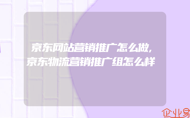 京东网站营销推广怎么做,京东物流营销推广组怎么样