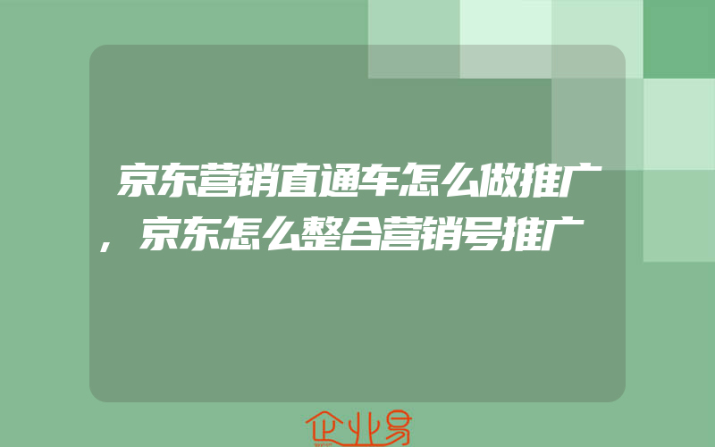 京东营销直通车怎么做推广,京东怎么整合营销号推广