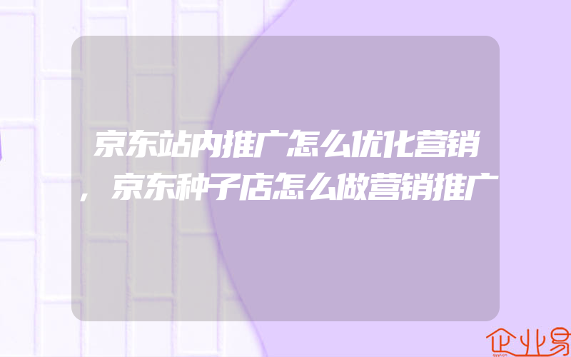 京东站内推广怎么优化营销,京东种子店怎么做营销推广