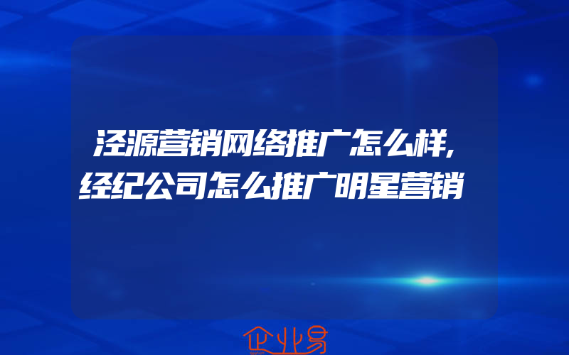 泾源营销网络推广怎么样,经纪公司怎么推广明星营销