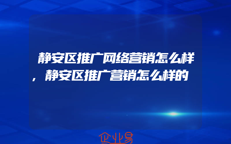 静安区推广网络营销怎么样,静安区推广营销怎么样的