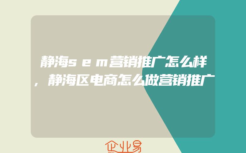 静海sem营销推广怎么样,静海区电商怎么做营销推广