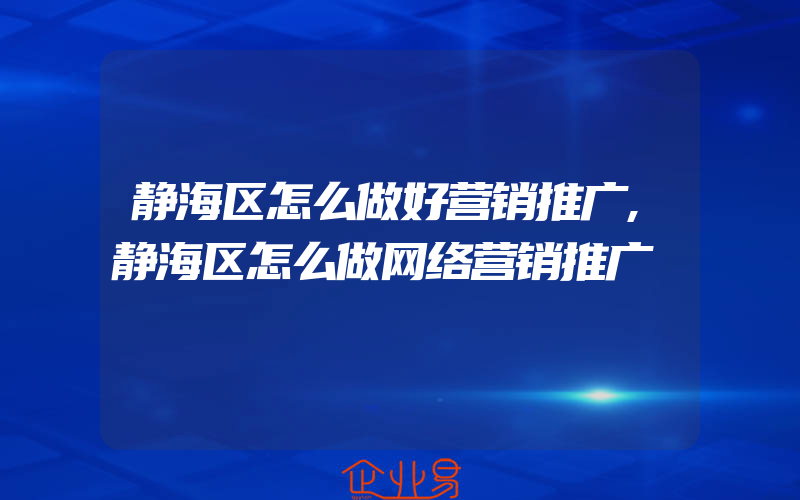 静海区怎么做好营销推广,静海区怎么做网络营销推广