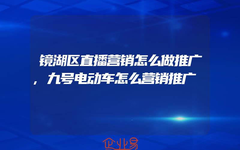 镜湖区直播营销怎么做推广,九号电动车怎么营销推广