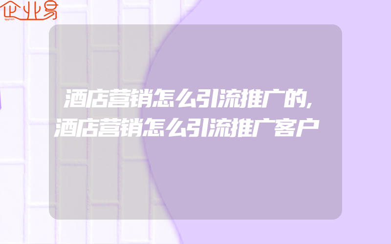 酒店营销怎么引流推广的,酒店营销怎么引流推广客户