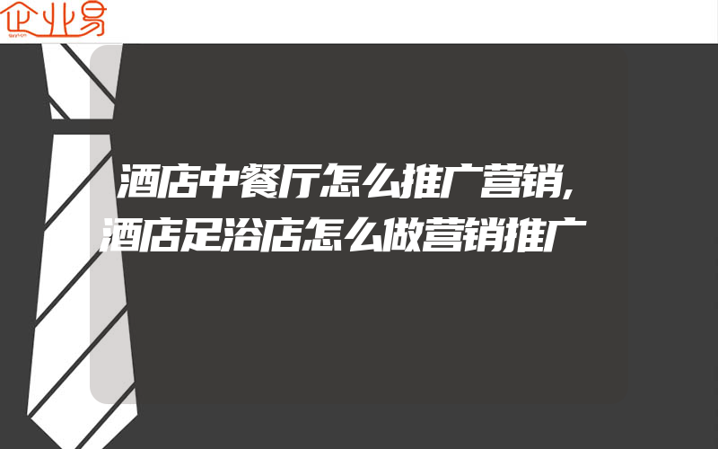 酒店中餐厅怎么推广营销,酒店足浴店怎么做营销推广