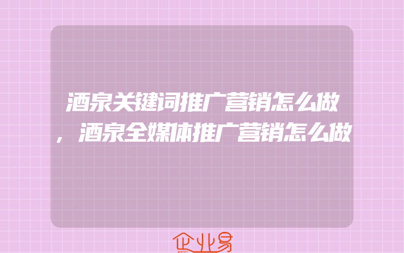 酒泉关键词推广营销怎么做,酒泉全媒体推广营销怎么做