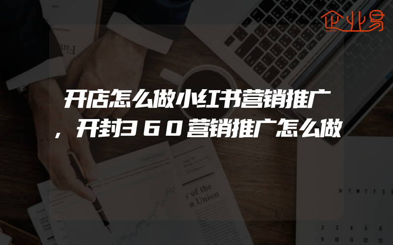 开店怎么做小红书营销推广,开封360营销推广怎么做