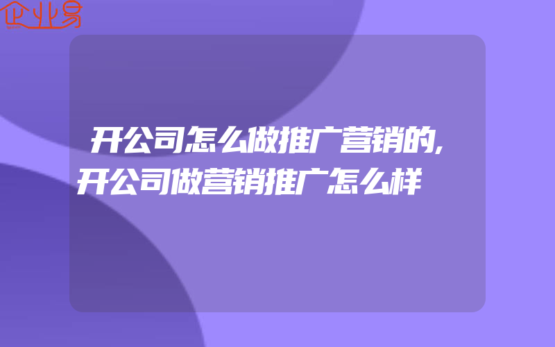 开公司怎么做推广营销的,开公司做营销推广怎么样