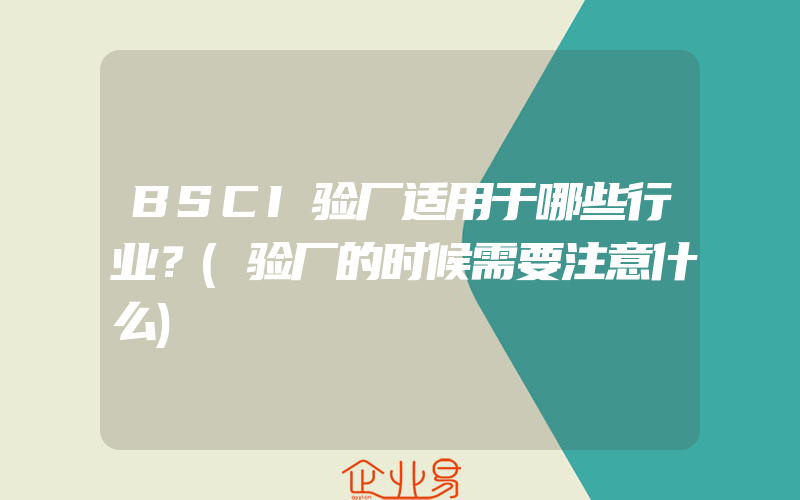 BSCI验厂适用于哪些行业？(验厂的时候需要注意什么)