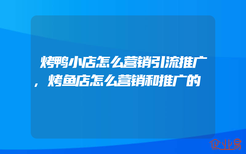 烤鸭小店怎么营销引流推广,烤鱼店怎么营销和推广的