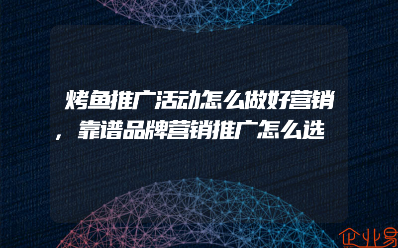 烤鱼推广活动怎么做好营销,靠谱品牌营销推广怎么选