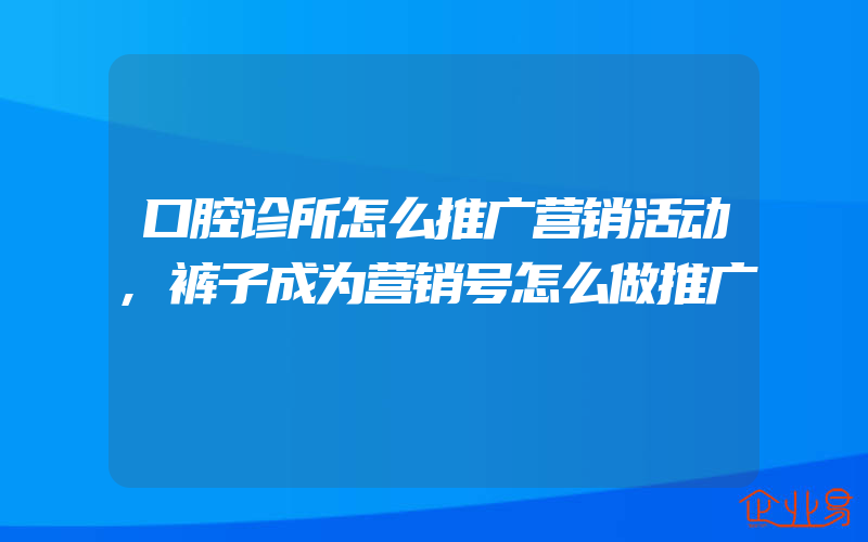 口腔诊所怎么推广营销活动,裤子成为营销号怎么做推广