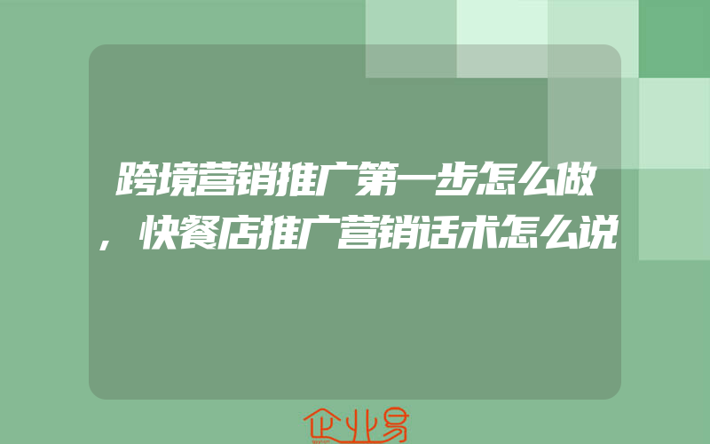 跨境营销推广第一步怎么做,快餐店推广营销话术怎么说