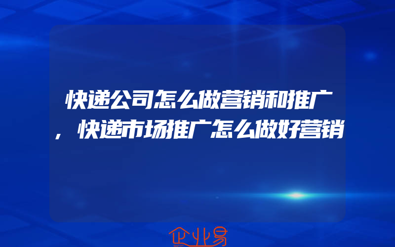 快递公司怎么做营销和推广,快递市场推广怎么做好营销