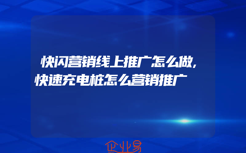 快闪营销线上推广怎么做,快速充电桩怎么营销推广