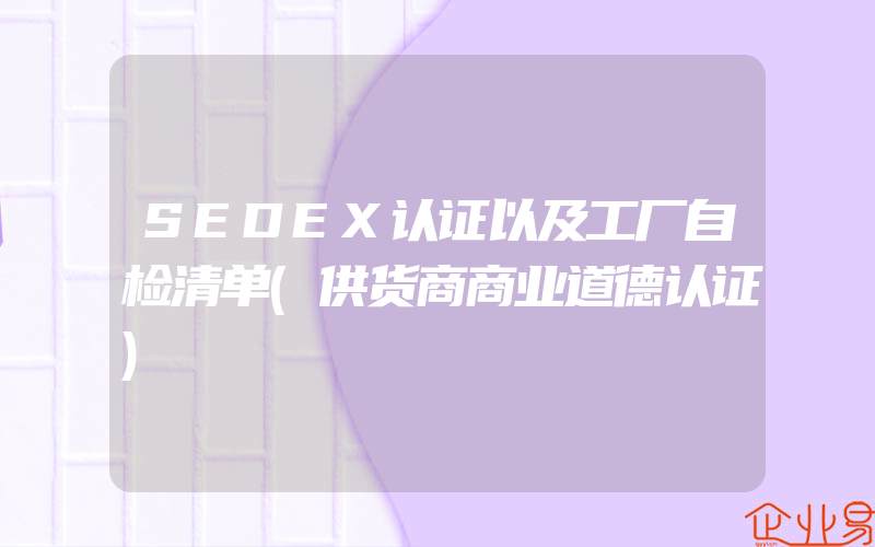 SEDEX认证以及工厂自检清单(供货商商业道德认证)