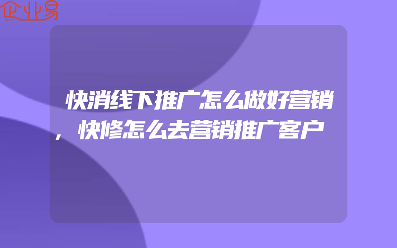 快消线下推广怎么做好营销,快修怎么去营销推广客户