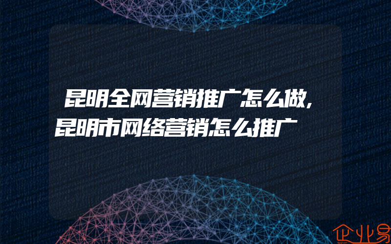 昆明全网营销推广怎么做,昆明市网络营销怎么推广