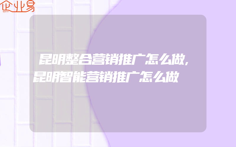 昆明整合营销推广怎么做,昆明智能营销推广怎么做