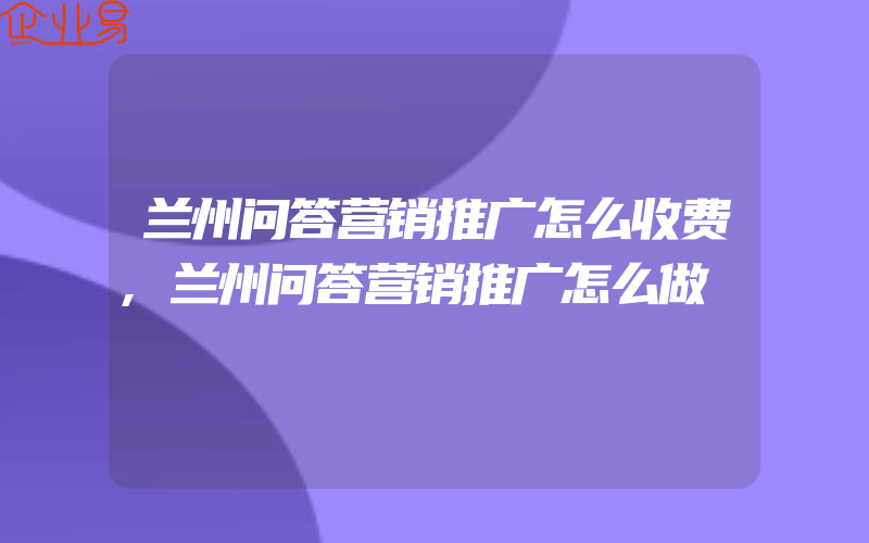 兰州问答营销推广怎么收费,兰州问答营销推广怎么做