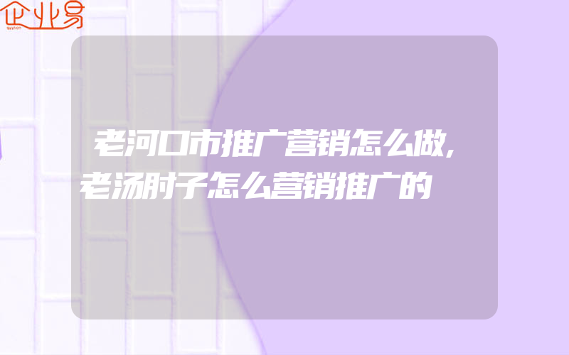 老河口市推广营销怎么做,老汤肘子怎么营销推广的