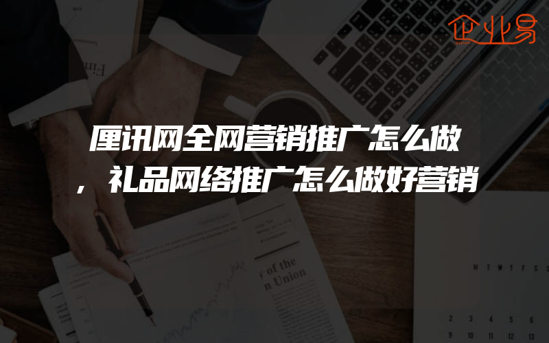 厘讯网全网营销推广怎么做,礼品网络推广怎么做好营销