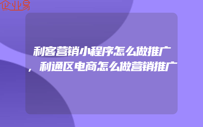 利客营销小程序怎么做推广,利通区电商怎么做营销推广