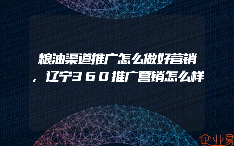 粮油渠道推广怎么做好营销,辽宁360推广营销怎么样