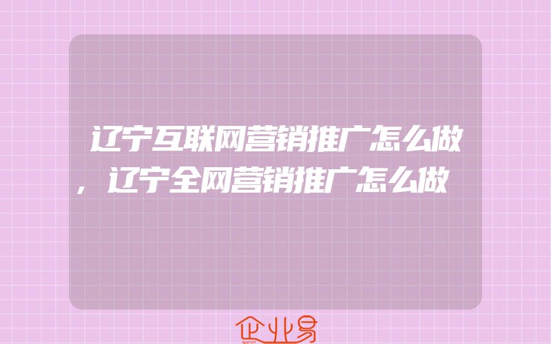 辽宁互联网营销推广怎么做,辽宁全网营销推广怎么做