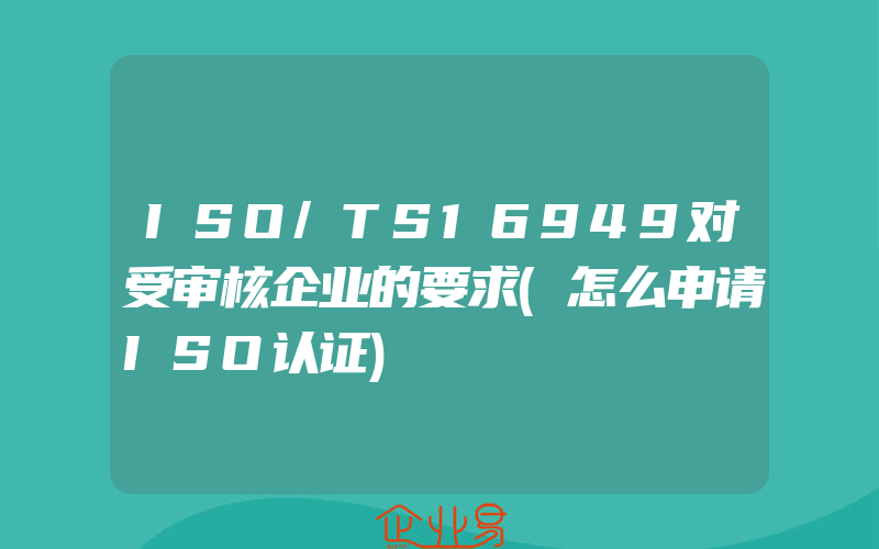ISO/TS16949对受审核企业的要求(怎么申请ISO认证)