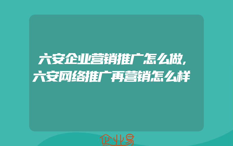 六安企业营销推广怎么做,六安网络推广再营销怎么样