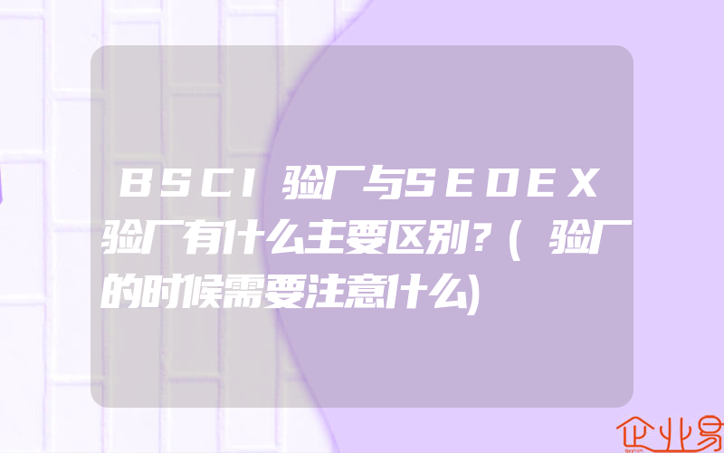 BSCI验厂与SEDEX验厂有什么主要区别？(验厂的时候需要注意什么)