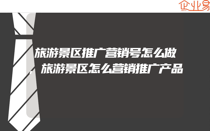 旅游景区推广营销号怎么做,旅游景区怎么营销推广产品