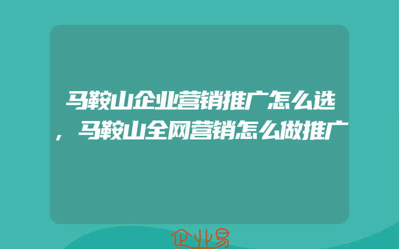 马鞍山企业营销推广怎么选,马鞍山全网营销怎么做推广