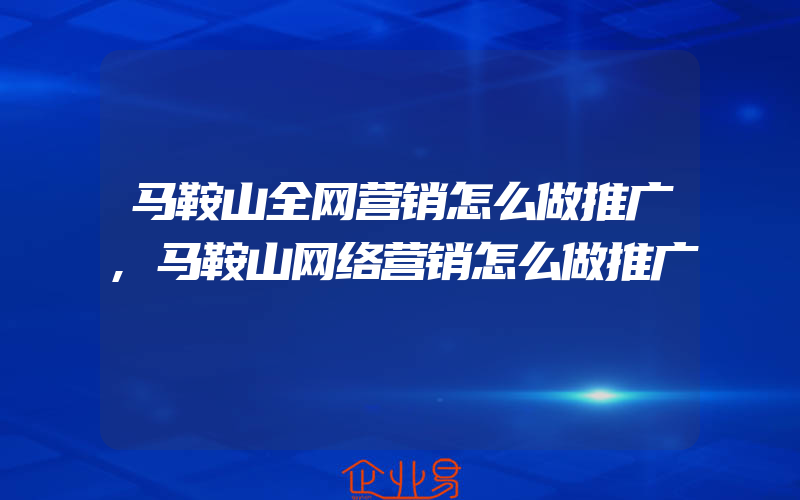 马鞍山全网营销怎么做推广,马鞍山网络营销怎么做推广