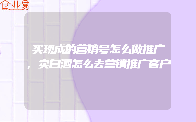 买现成的营销号怎么做推广,卖白酒怎么去营销推广客户